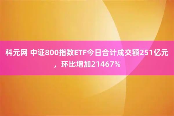 科元网 中证800指数ETF今日合计成交额251亿元，环比增加21467%