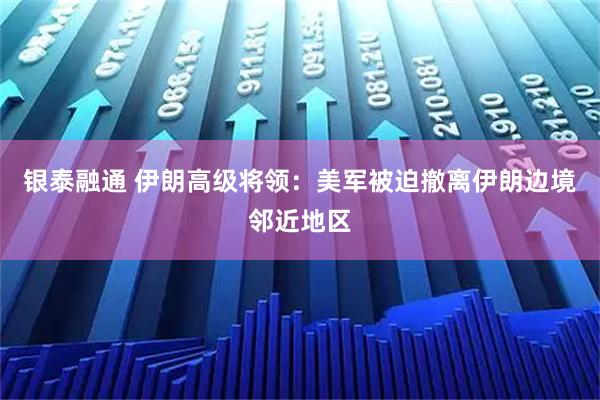 银泰融通 伊朗高级将领：美军被迫撤离伊朗边境邻近地区