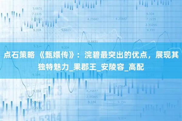 点石策略 《甄嬛传》：浣碧最突出的优点，展现其独特魅力_果郡王_安陵容_高配