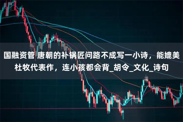 国融资管 唐朝的补锅匠问路不成写一小诗，能媲美杜牧代表作，连小孩都会背_胡令_文化_诗句