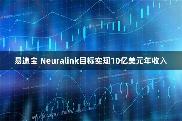 易速宝 Neuralink目标实现10亿美元年收入