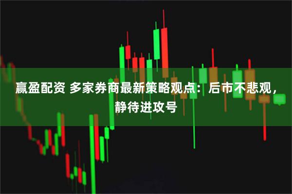 赢盈配资 多家券商最新策略观点：后市不悲观，静待进攻号