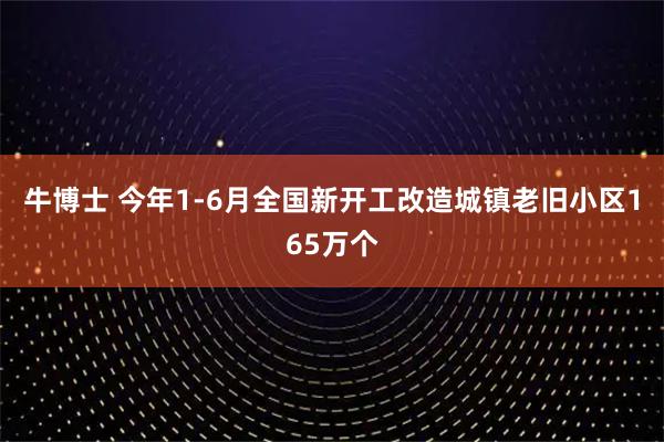 牛博士 今年1-6月全国新开工改造城镇老旧小区165万个