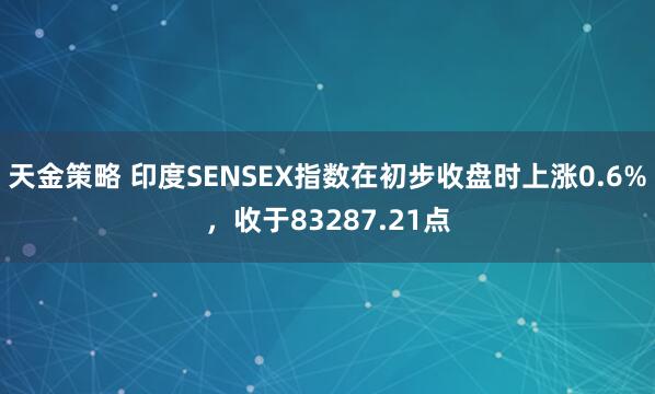 天金策略 印度SENSEX指数在初步收盘时上涨0.6%，收于83287.21点