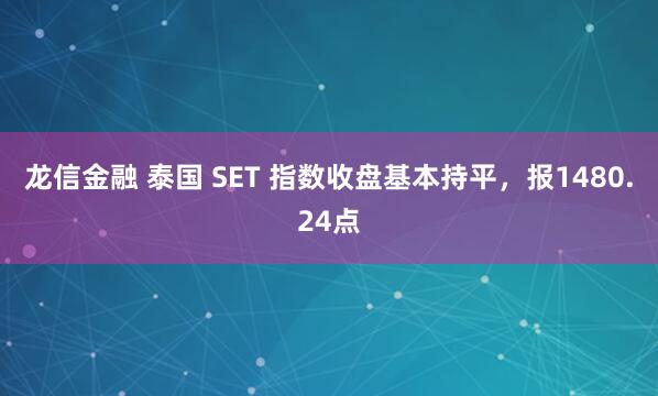 龙信金融 泰国 SET 指数收盘基本持平，报1480.24点