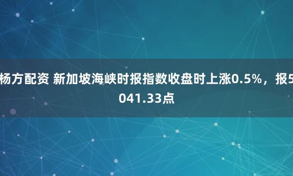 杨方配资 新加坡海峡时报指数收盘时上涨0.5%，报5041.33点