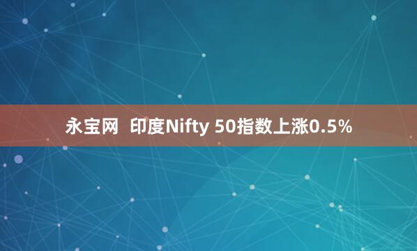 永宝网  印度Nifty 50指数上涨0.5%