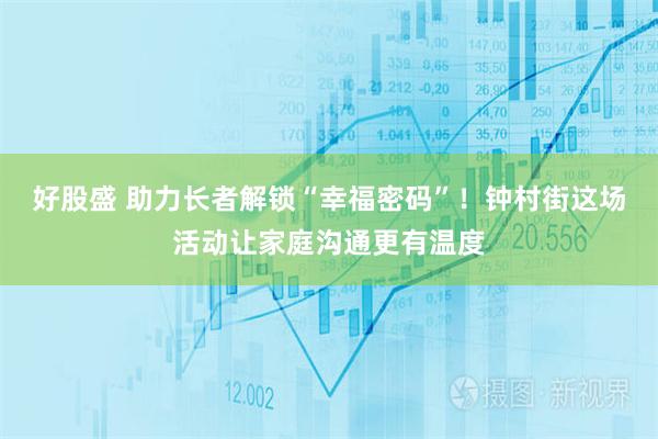 好股盛 助力长者解锁“幸福密码”！钟村街这场活动让家庭沟通更有温度