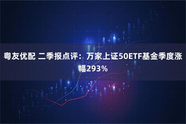 粤友优配 二季报点评：万家上证50ETF基金季度涨幅293%