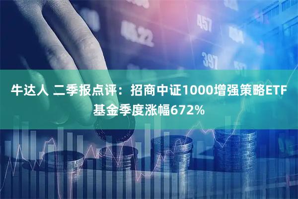 牛达人 二季报点评：招商中证1000增强策略ETF基金季度涨幅672%